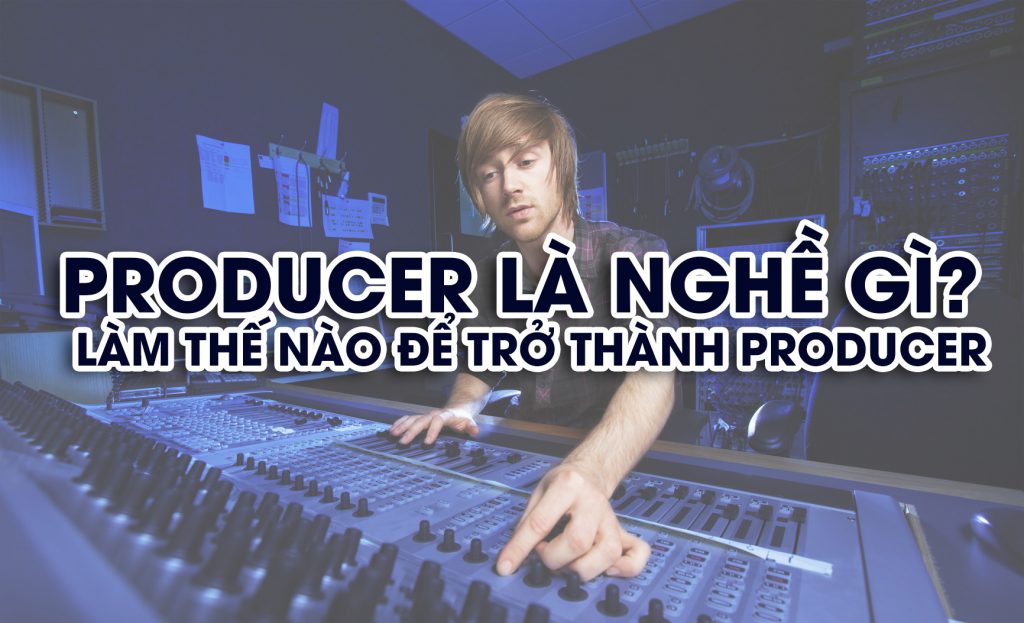Producer là nghề gì? làm thế nào để trở thành producer
